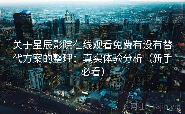 关于星辰影院在线观看免费有没有替代方案的整理：真实体验分析（新手必看）