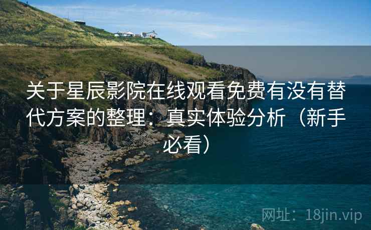 关于星辰影院在线观看免费有没有替代方案的整理：真实体验分析（新手必看）