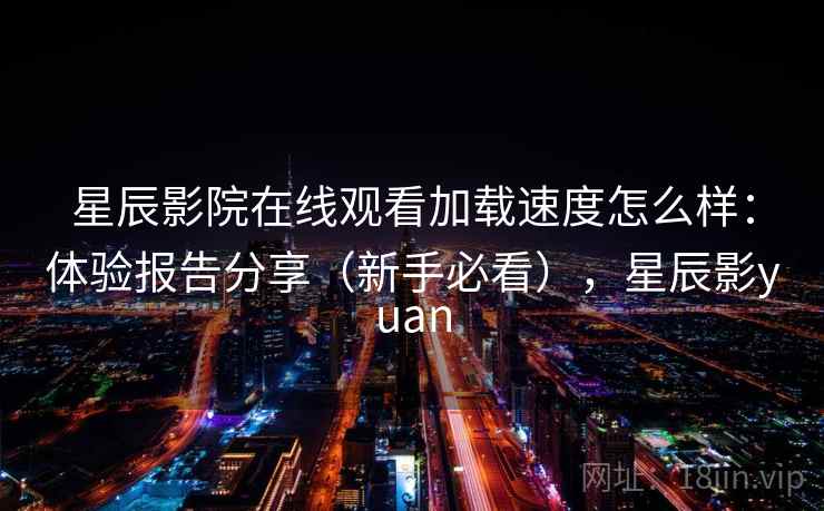 星辰影院在线观看加载速度怎么样：体验报告分享（新手必看），星辰影yuan