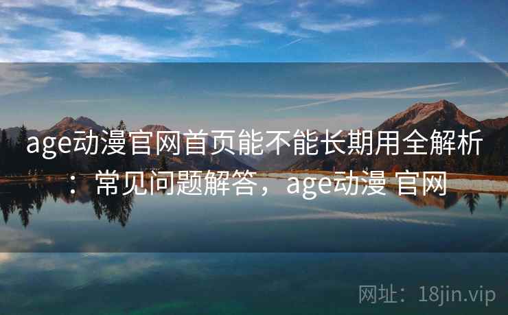 age动漫官网首页能不能长期用全解析：常见问题解答，age动漫 官网