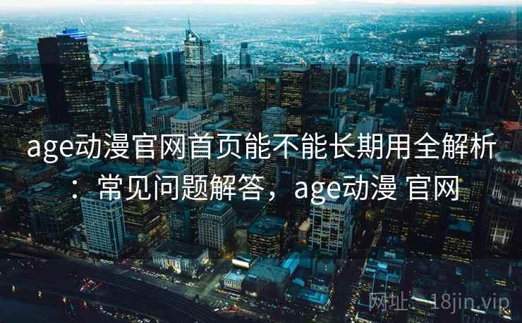 age动漫官网首页能不能长期用全解析：常见问题解答，age动漫 官网