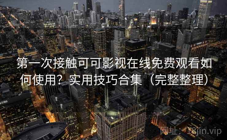 第一次接触可可影视在线免费观看如何使用？实用技巧合集（完整整理）