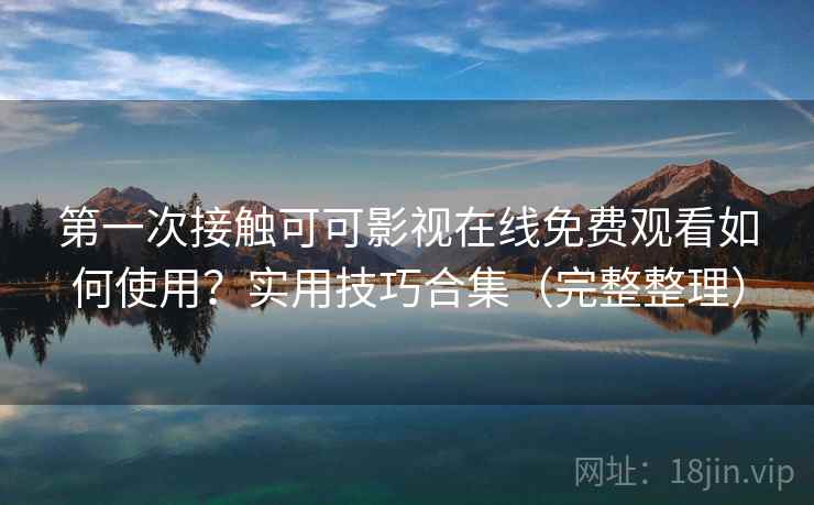 第一次接触可可影视在线免费观看如何使用？实用技巧合集（完整整理）