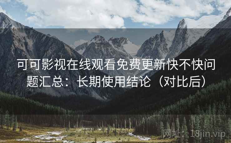 可可影视在线观看免费更新快不快问题汇总：长期使用结论（对比后）
