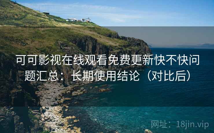 可可影视在线观看免费更新快不快问题汇总：长期使用结论（对比后）