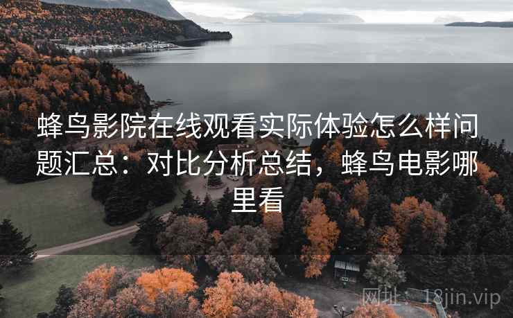 蜂鸟影院在线观看实际体验怎么样问题汇总：对比分析总结，蜂鸟电影哪里看
