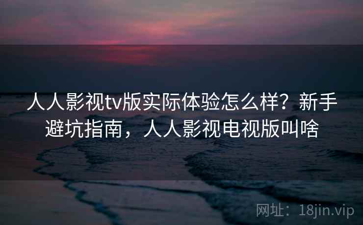 人人影视tv版实际体验怎么样？新手避坑指南，人人影视电视版叫啥